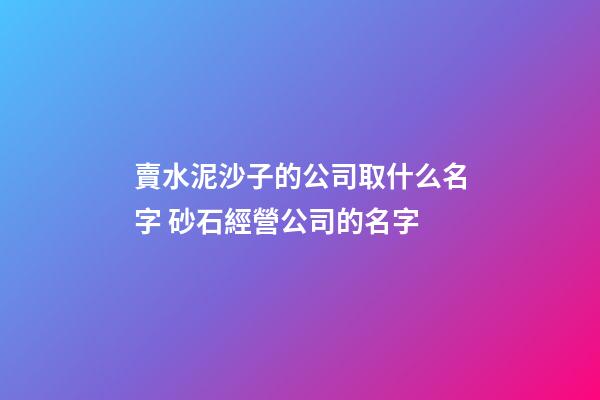 賣水泥沙子的公司取什么名字 砂石經營公司的名字
